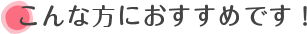 こんな方におすすめです！