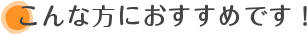 こんな方におすすめです！